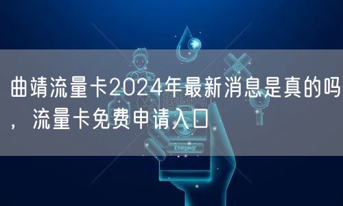 曲靖流量卡2024年最新消息是真的吗，流量卡免费申请入口