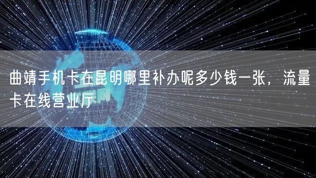 曲靖手机卡在昆明哪里补办呢多少钱一张，流量卡在线营业厅