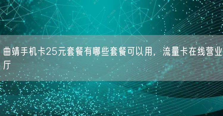 曲靖手机卡25元套餐有哪些套餐可以用，流量卡在线营业厅
