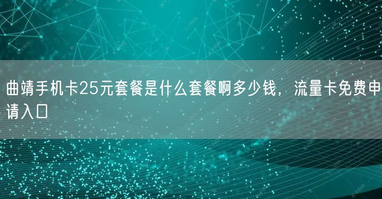 曲靖手机卡25元套餐是什么套餐啊多少钱，流量卡免费申请入口