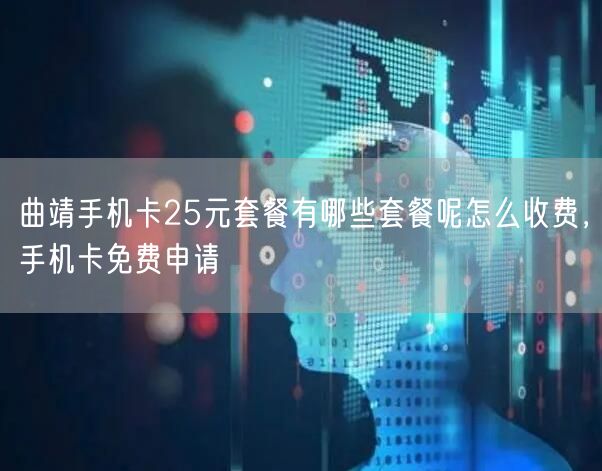 曲靖手机卡25元套餐有哪些套餐呢怎么收费，手机卡免费申请