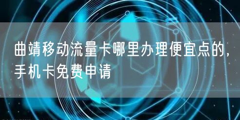 曲靖移动流量卡哪里办理便宜点的，手机卡免费申请
