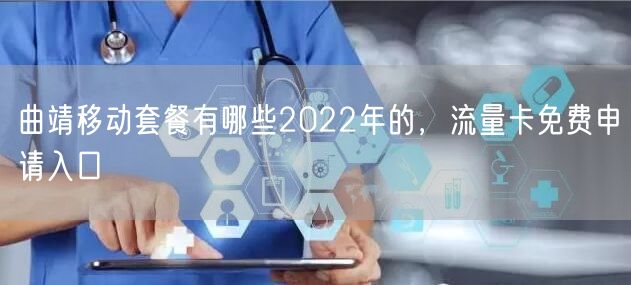 曲靖移动套餐有哪些2022年的，流量卡免费申请入口