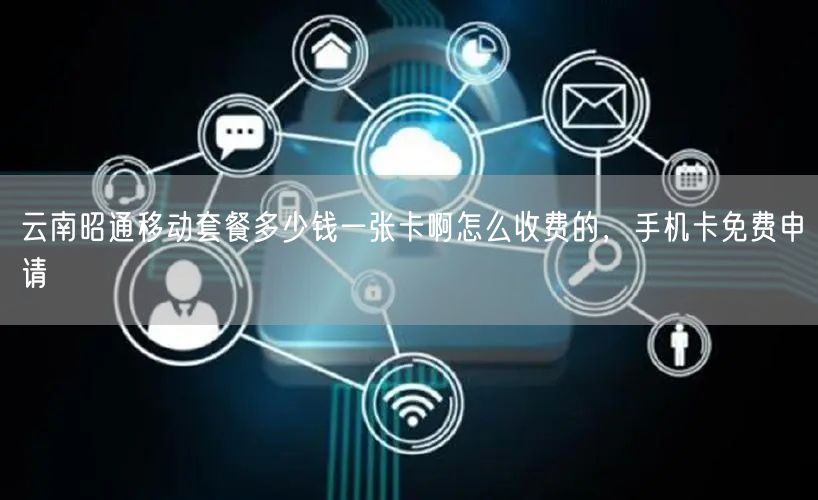 云南昭通移动套餐多少钱一张卡啊怎么收费的，手机卡免费申请