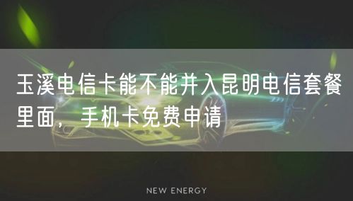 玉溪电信卡能不能并入昆明电信套餐里面，手机卡免费申请