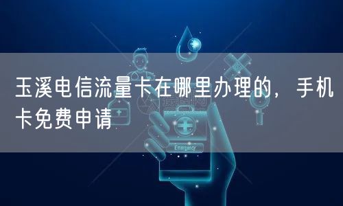 玉溪电信流量卡在哪里办理的，手机卡免费申请
