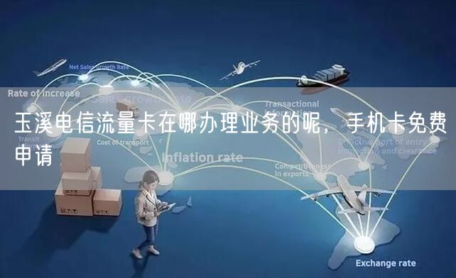 玉溪电信流量卡在哪办理业务的呢，手机卡免费申请