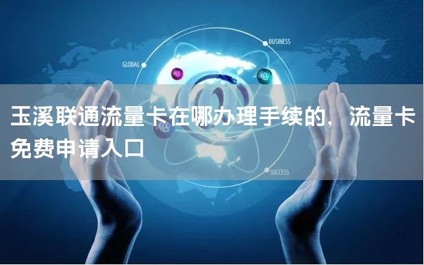 玉溪联通流量卡在哪办理手续的，流量卡免费申请入口