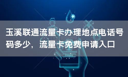 玉溪联通流量卡办理地点电话号码多少，流量卡免费申请入口