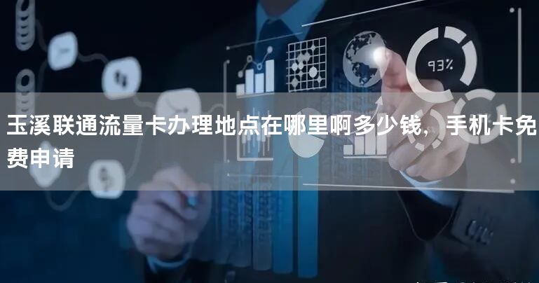 玉溪联通流量卡办理地点在哪里啊多少钱，手机卡免费申请