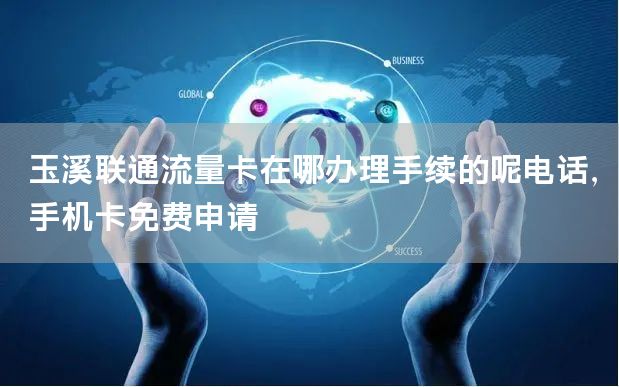 玉溪联通流量卡在哪办理手续的呢电话，手机卡免费申请