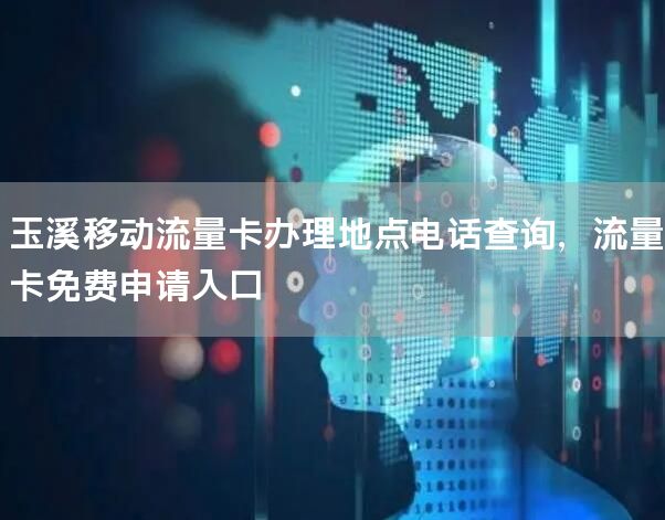 玉溪移动流量卡办理地点电话查询，流量卡免费申请入口