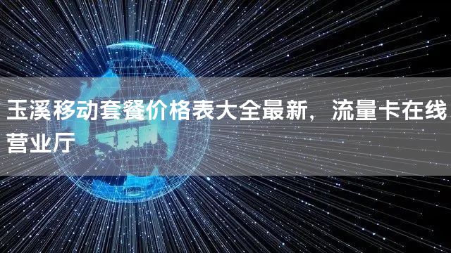 玉溪移动套餐价格表大全最新，流量卡在线营业厅