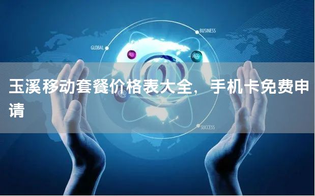 玉溪移动套餐价格表大全，手机卡免费申请