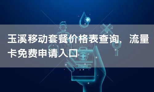 玉溪移动套餐价格表查询，流量卡免费申请入口