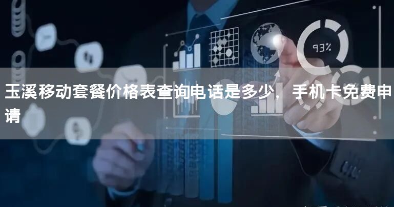 玉溪移动套餐价格表查询电话是多少，手机卡免费申请