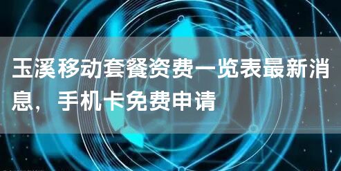 玉溪移动套餐资费一览表最新消息，手机卡免费申请