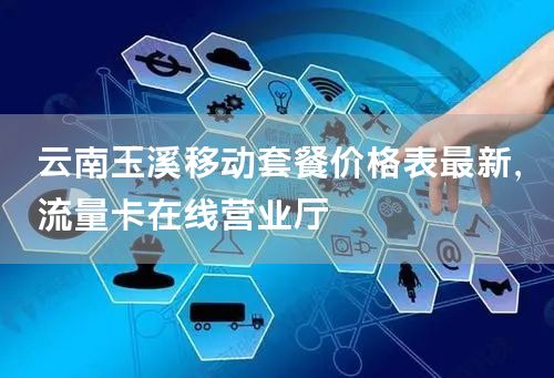 云南玉溪移动套餐价格表最新，流量卡在线营业厅