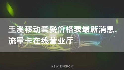 玉溪移动套餐价格表最新消息，流量卡在线营业厅