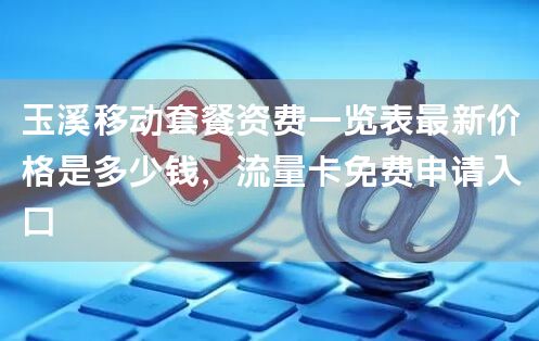 玉溪移动套餐资费一览表最新价格是多少钱，流量卡免费申请入口