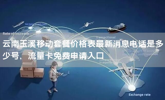 云南玉溪移动套餐价格表最新消息电话是多少号，流量卡免费申请入