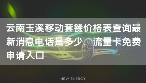 云南玉溪移动套餐价格表查询最新消息电话是多少，流量卡免费申请