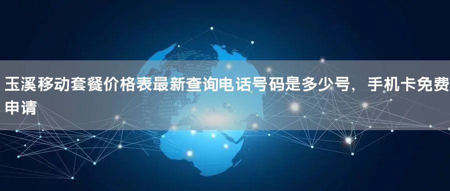 玉溪移动套餐价格表最新查询电话号码是多少号，手机卡免费申请