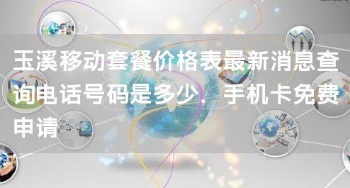 玉溪移动套餐价格表最新消息查询电话号码是多少，手机卡免费申请
