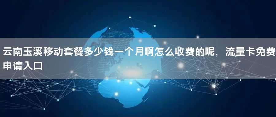 云南玉溪移动套餐多少钱一个月啊怎么收费的呢，流量卡免费申请入