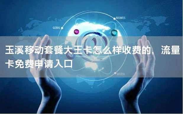 玉溪移动套餐大王卡怎么样收费的，流量卡免费申请入口