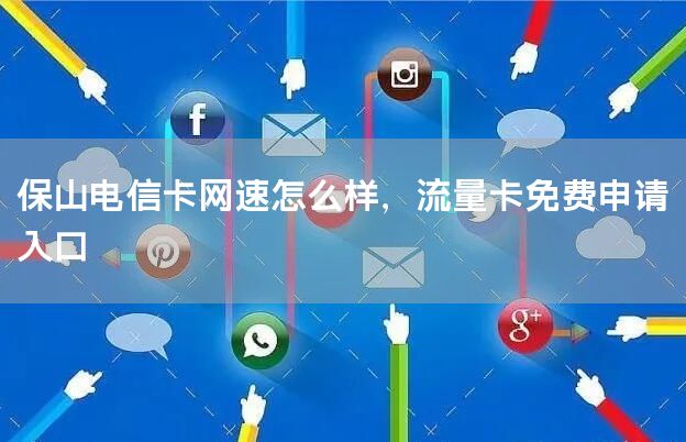 保山电信卡网速怎么样，流量卡免费申请入口
