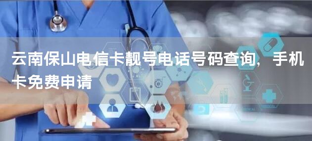 云南保山电信卡靓号电话号码查询，手机卡免费申请