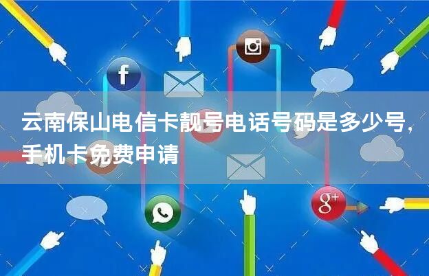 云南保山电信卡靓号电话号码是多少号，手机卡免费申请