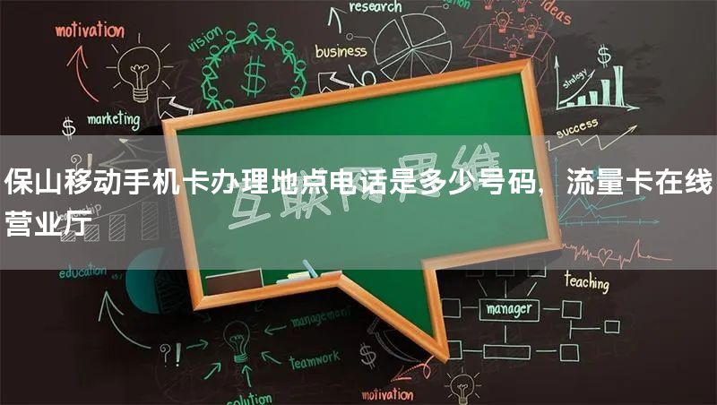保山移动手机卡办理地点电话是多少号码，流量卡在线营业厅