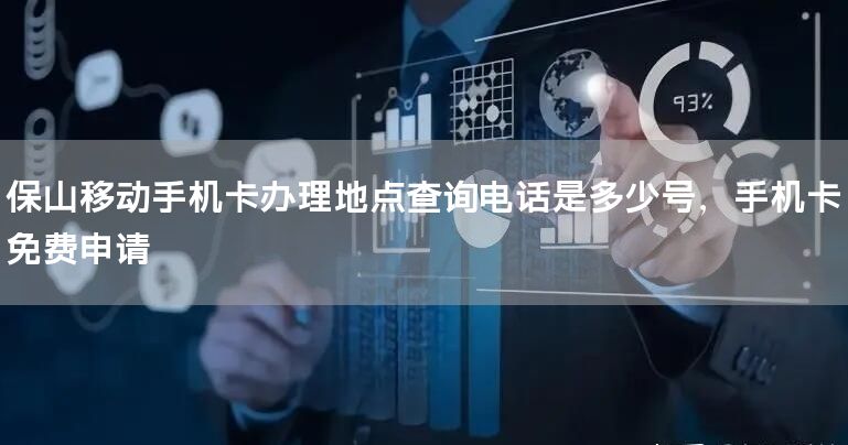 保山移动手机卡办理地点查询电话是多少号，手机卡免费申请