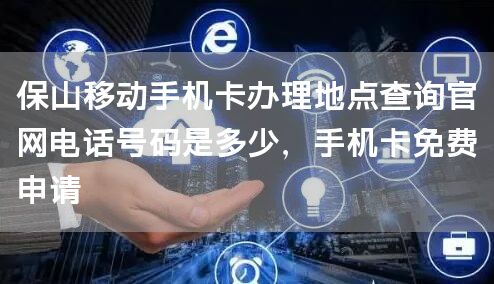 保山移动手机卡办理地点查询官网电话号码是多少，手机卡免费申请