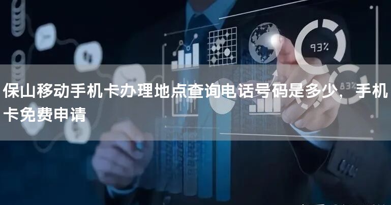 保山移动手机卡办理地点查询电话号码是多少，手机卡免费申请