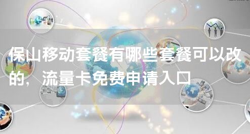 保山移动套餐有哪些套餐可以改的，流量卡免费申请入口