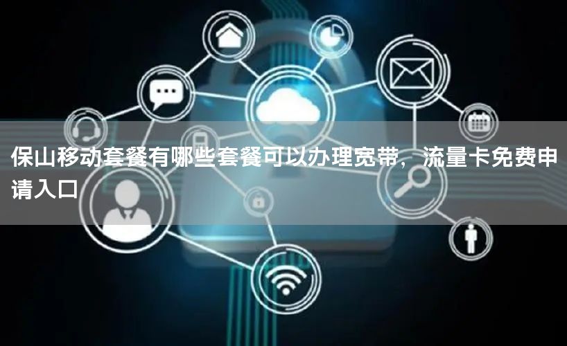 保山移动套餐有哪些套餐可以办理宽带，流量卡免费申请入口