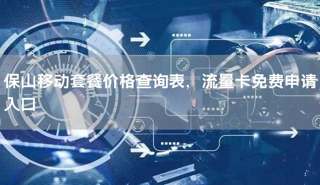 保山移动套餐价格查询表，流量卡免费申请入口