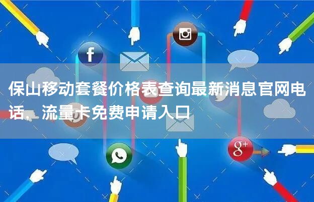 保山移动套餐价格表查询最新消息官网电话，流量卡免费申请入口