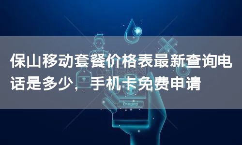 保山移动套餐价格表最新查询电话是多少，手机卡免费申请