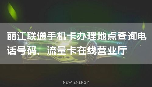 丽江联通手机卡办理地点查询电话号码，流量卡在线营业厅