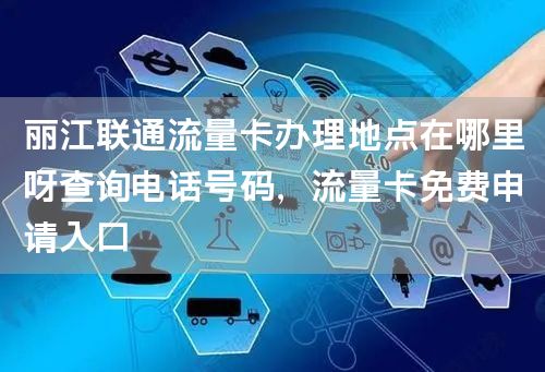 丽江联通流量卡办理地点在哪里呀查询电话号码，流量卡免费申请入