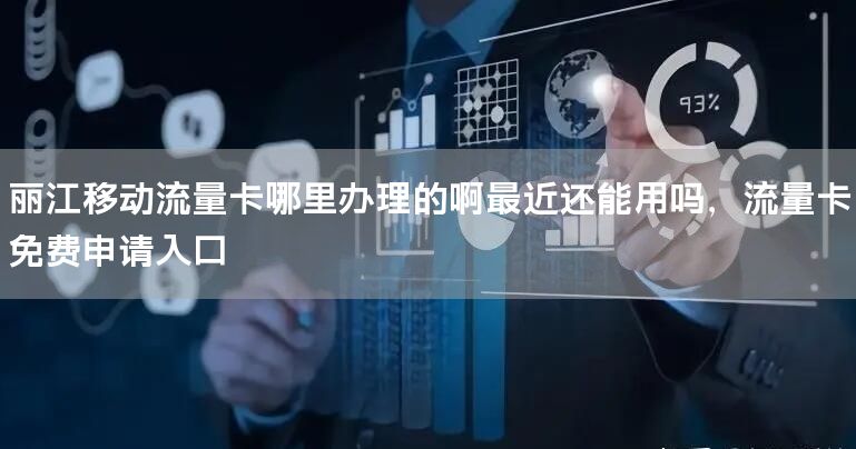 丽江移动流量卡哪里办理的啊最近还能用吗，流量卡免费申请入口