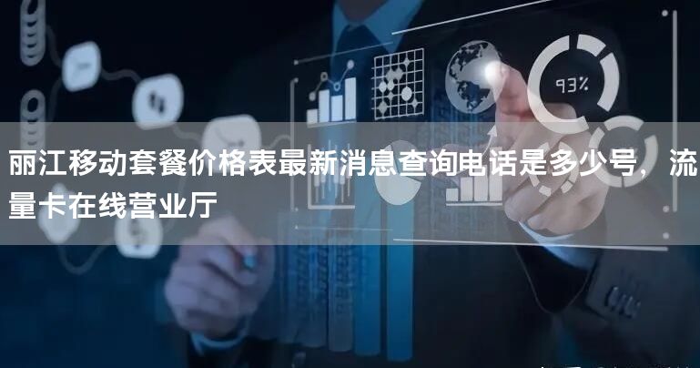 丽江移动套餐价格表最新消息查询电话是多少号，流量卡在线营业厅