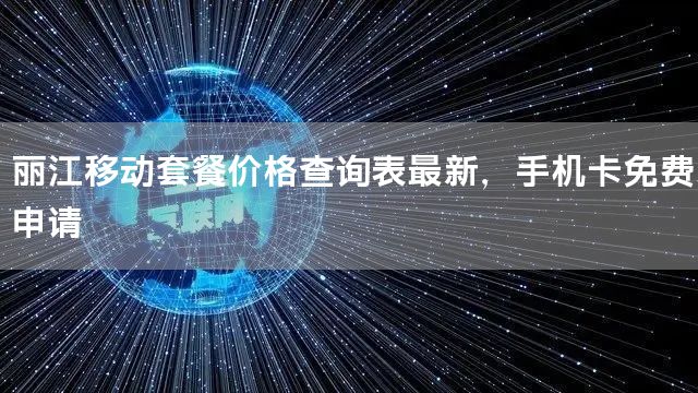 丽江移动套餐价格查询表最新，手机卡免费申请