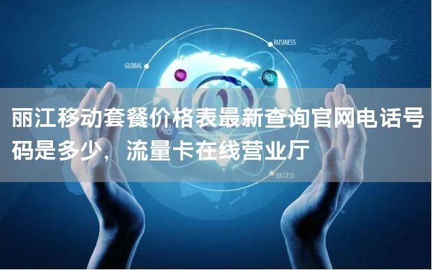 丽江移动套餐价格表最新查询官网电话号码是多少，流量卡在线营业