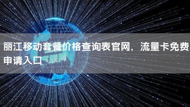 丽江移动套餐价格查询表官网，流量卡免费申请入口