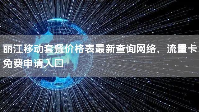 丽江移动套餐价格表最新查询网络，流量卡免费申请入口